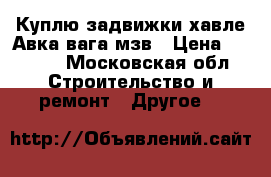 Куплю задвижки хавле Авка вага мзв › Цена ­ 9 999 - Московская обл. Строительство и ремонт » Другое   